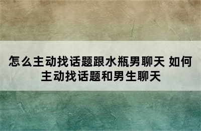 怎么主动找话题跟水瓶男聊天 如何主动找话题和男生聊天